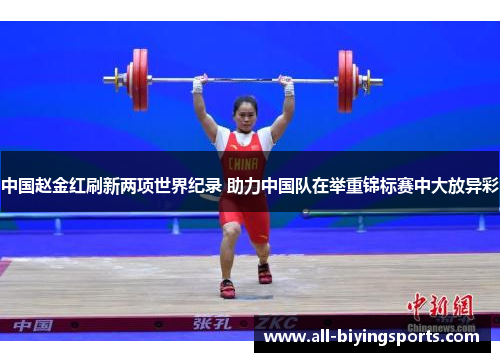 中国赵金红刷新两项世界纪录 助力中国队在举重锦标赛中大放异彩