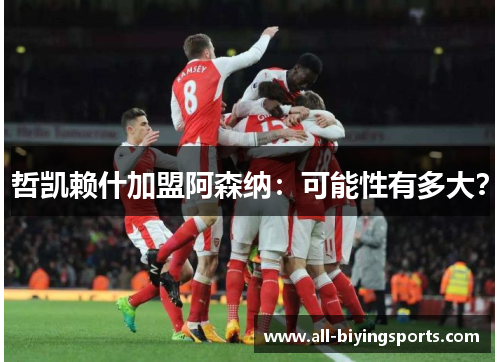 哲凯赖什加盟阿森纳：可能性有多大？
