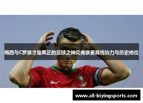 梅西与C罗谁才是真正的足球之神究竟谁更具统治力与历史地位