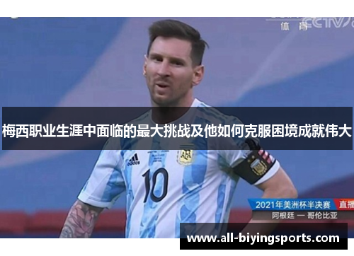 梅西职业生涯中面临的最大挑战及他如何克服困境成就伟大