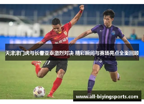 天津津门虎与长春亚泰激烈对决 精彩瞬间与赛场亮点全面回顾