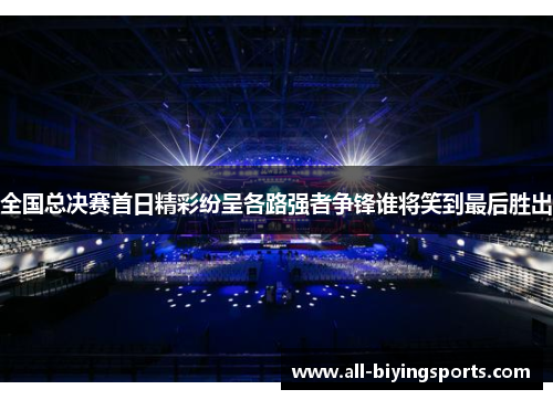 全国总决赛首日精彩纷呈各路强者争锋谁将笑到最后胜出