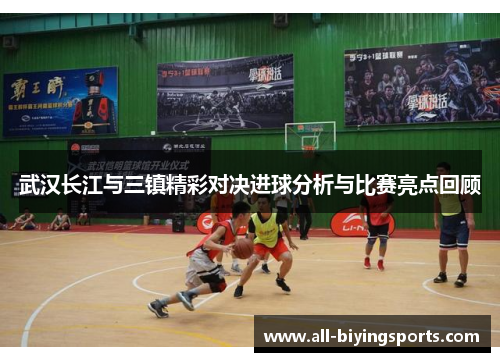 武汉长江与三镇精彩对决进球分析与比赛亮点回顾