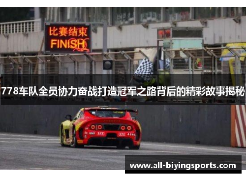 778车队全员协力奋战打造冠军之路背后的精彩故事揭秘