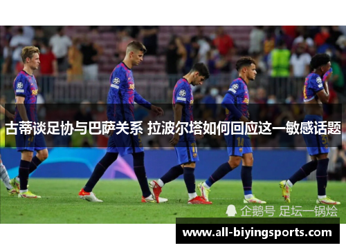古蒂谈足协与巴萨关系 拉波尔塔如何回应这一敏感话题