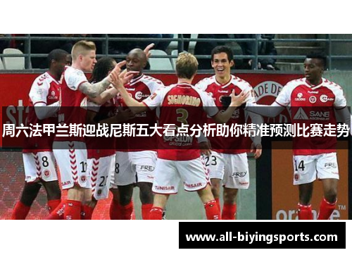 周六法甲兰斯迎战尼斯五大看点分析助你精准预测比赛走势