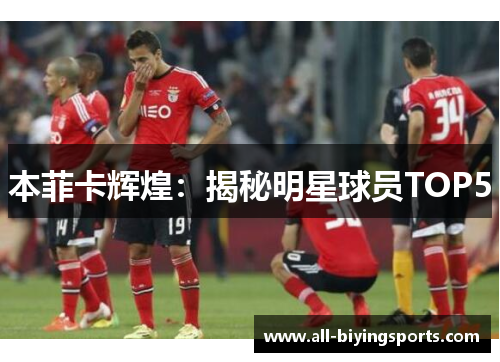 本菲卡辉煌：揭秘明星球员TOP5