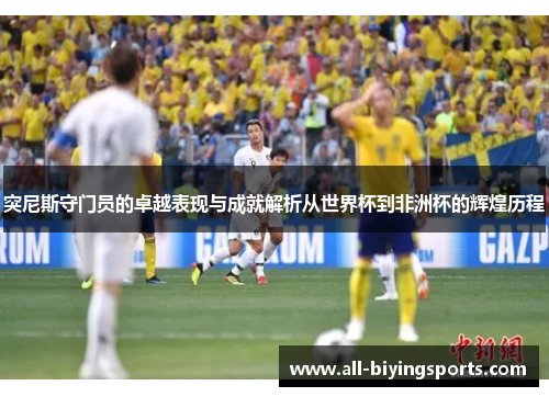 突尼斯守门员的卓越表现与成就解析从世界杯到非洲杯的辉煌历程
