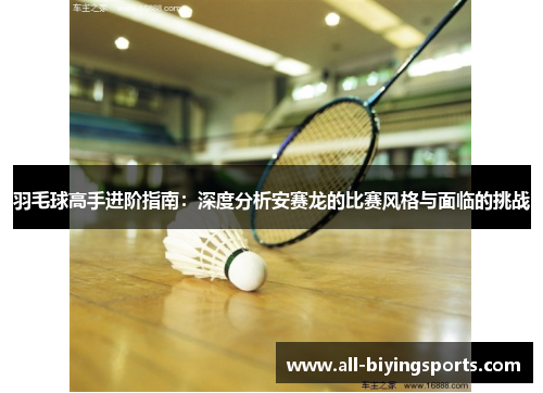 羽毛球高手进阶指南：深度分析安赛龙的比赛风格与面临的挑战