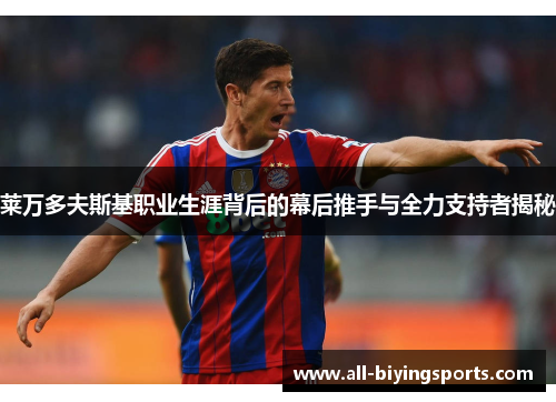 莱万多夫斯基职业生涯背后的幕后推手与全力支持者揭秘 莱万多夫斯基职业生涯背后的幕后推手与全力支持者揭秘