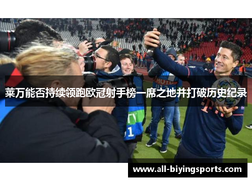 莱万能否持续领跑欧冠射手榜一席之地并打破历史纪录 莱万能否持续领跑欧冠射手榜一席之地并打破历史纪录