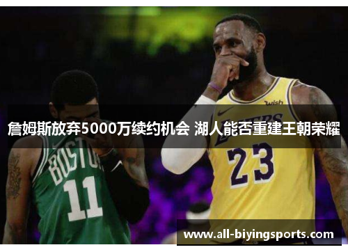 詹姆斯放弃5000万续约机会 湖人能否重建王朝荣耀 詹姆斯放弃5000万续约机会 湖人能否重建王朝荣耀