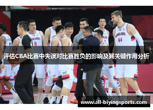 评估CBA比赛中失误对比赛胜负的影响及其关键作用分析 评估CBA比赛中失误对比赛胜负的影响及其关键作用分析