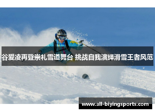 谷爱凌再登崇礼雪道舞台 挑战自我演绎滑雪王者风范 谷爱凌再登崇礼雪道舞台 挑战自我演绎滑雪王者风范
