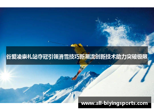 谷爱凌崇礼站夺冠引领滑雪技巧新潮流创新技术助力突破极限 谷爱凌崇礼站夺冠引领滑雪技巧新潮流创新技术助力突破极限