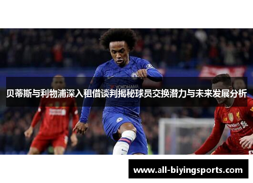 贝蒂斯与利物浦深入租借谈判揭秘球员交换潜力与未来发展分析