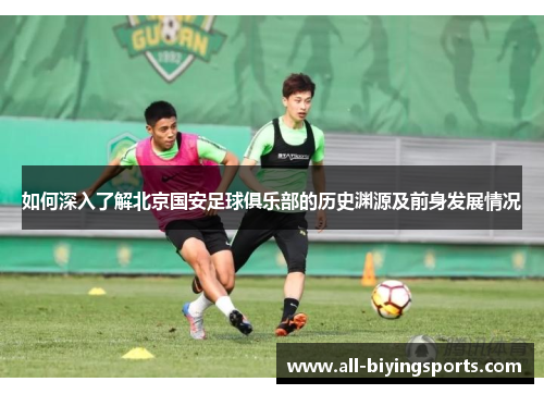 如何深入了解北京国安足球俱乐部的历史渊源及前身发展情况