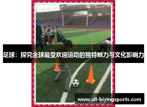 足球：探究全球最受欢迎运动的独特魅力与文化影响力