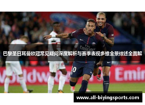 巴黎圣日耳曼欧冠常见疑问深度解析与赛季表现多维全景综述全面解 巴黎圣日耳曼欧冠常见疑问深度解析与赛季表现多维全景综述全面解