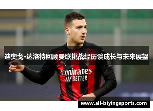 迪奥戈·达洛特回顾曼联挑战经历谈成长与未来展望 迪奥戈·达洛特回顾曼联挑战经历谈成长与未来展望