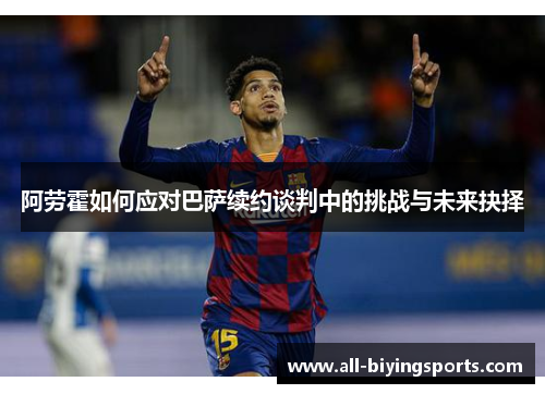 阿劳霍如何应对巴萨续约谈判中的挑战与未来抉择 阿劳霍如何应对巴萨续约谈判中的挑战与未来抉择