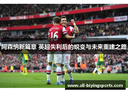 阿森纳新篇章 英超失利后的蜕变与未来重建之路