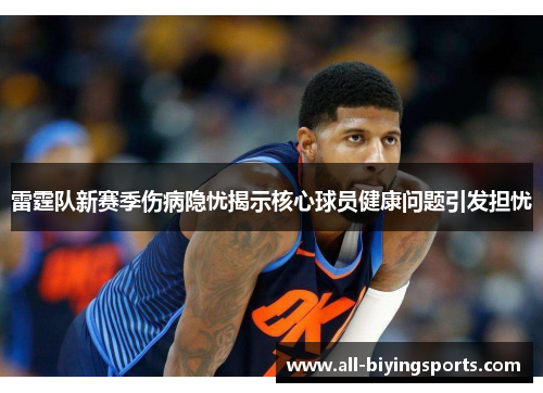 雷霆队新赛季伤病隐忧揭示核心球员健康问题引发担忧