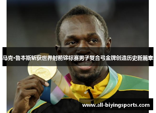 马克·鲁本斯斩获世界射箭锦标赛男子复合弓金牌创造历史新篇章 马克·鲁本斯斩获世界射箭锦标赛男子复合弓金牌创造历史新篇章