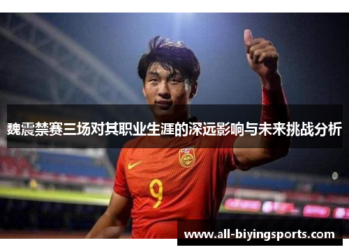 魏震禁赛三场对其职业生涯的深远影响与未来挑战分析