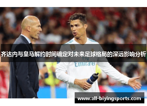 齐达内与皇马解约时间确定对未来足球格局的深远影响分析